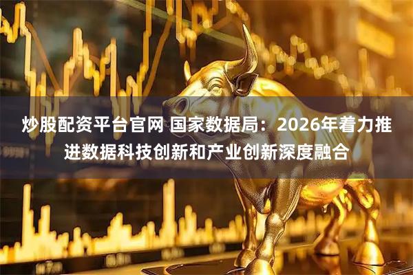 炒股配资平台官网 国家数据局：2026年着力推进数据科技创新和产业创新深度融合