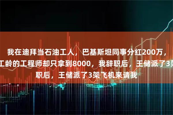 我在迪拜当石油工人，巴基斯坦同事分红200万，我这个25年工龄的工程师却只拿到8000，我辞职后，王储派了3架飞机来请我