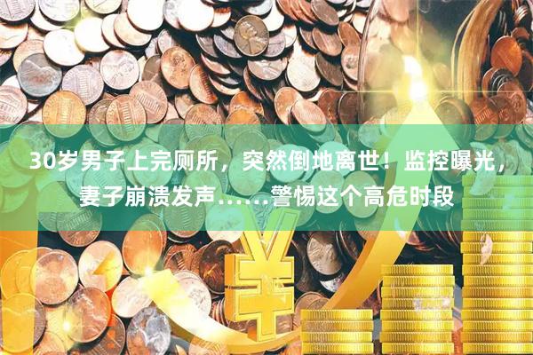 30岁男子上完厕所，突然倒地离世！监控曝光，妻子崩溃发声……警惕这个高危时段