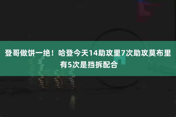 登哥做饼一绝！哈登今天14助攻里7次助攻莫布里 有5次是挡拆配合