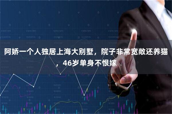 阿娇一个人独居上海大别墅，院子非常宽敞还养猫，46岁单身不恨嫁