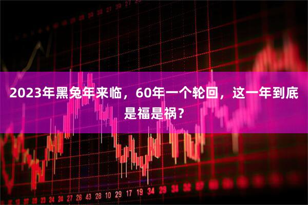 2023年黑兔年来临，60年一个轮回，这一年到底是福是祸？