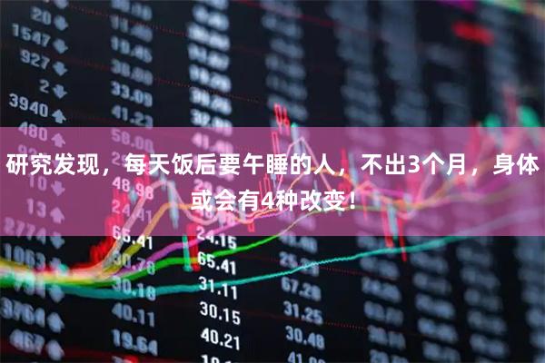 研究发现，每天饭后要午睡的人，不出3个月，身体或会有4种改变！