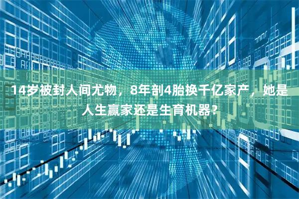 14岁被封人间尤物，8年剖4胎换千亿家产，她是人生赢家还是生育机器？