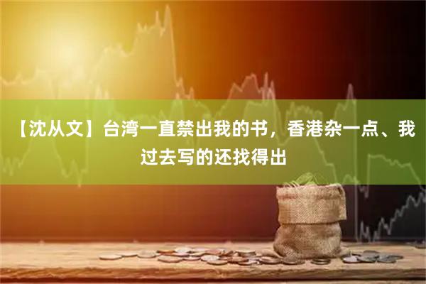 【沈从文】台湾一直禁出我的书，香港杂一点、我过去写的还找得出